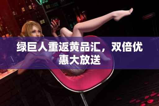 绿巨人重返黄品汇，双倍优惠大放送