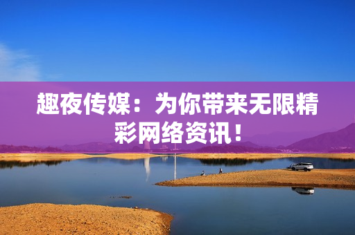 趣夜传媒：为你带来无限精彩网络资讯！