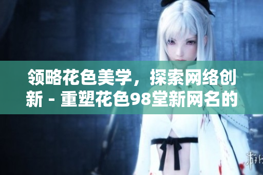领略花色美学，探索网络创新 - 重塑花色98堂新网名的内涵