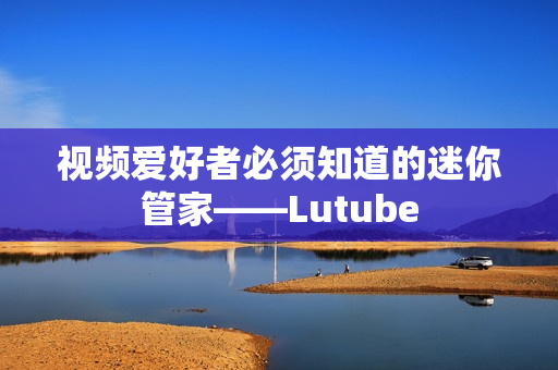 视频爱好者必须知道的迷你管家——Lutube