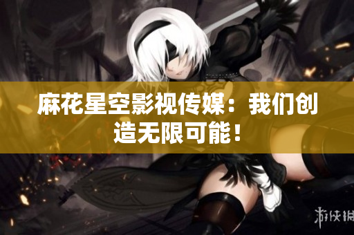 麻花星空影视传媒：我们创造无限可能！