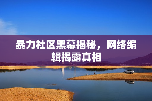 暴力社区黑幕揭秘，网络编辑揭露真相