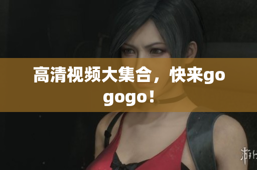 高清视频大集合，快来gogogo！