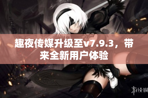 趣夜传媒升级至v7.9.3，带来全新用户体验