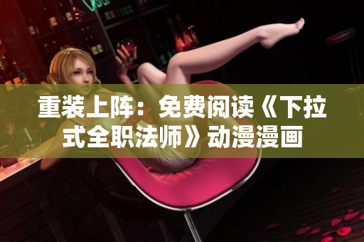 重装上阵：免费阅读《下拉式全职法师》动漫漫画