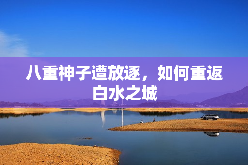 八重神子遭放逐，如何重返白水之城