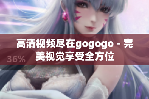 高清视频尽在gogogo - 完美视觉享受全方位