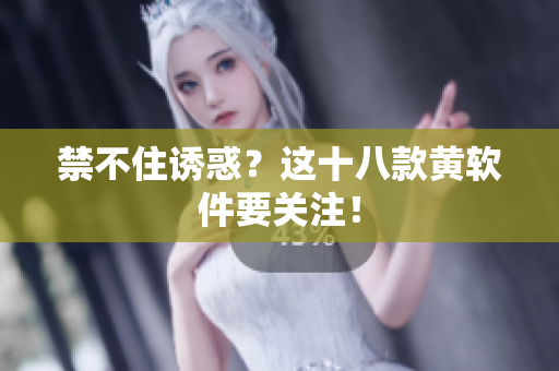 禁不住诱惑？这十八款黄软件要关注！