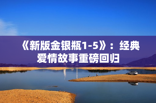 《新版金银瓶1-5》：经典爱情故事重磅回归