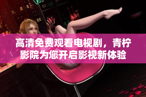 高清免费观看电视剧，青柠影院为您开启影视新体验