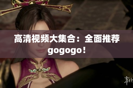 高清视频大集合：全面推荐gogogo！