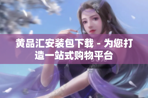 黄品汇安装包下载 - 为您打造一站式购物平台