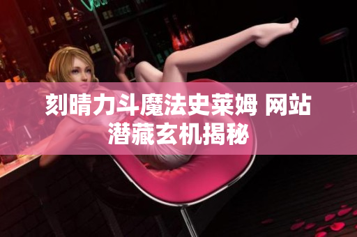 刻晴力斗魔法史莱姆 网站潜藏玄机揭秘