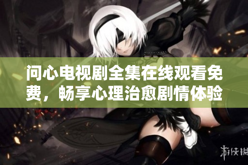 问心电视剧全集在线观看免费，畅享心理治愈剧情体验