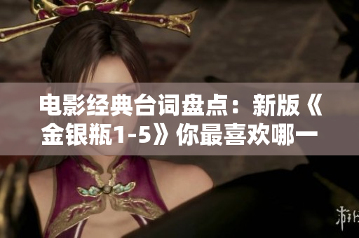 电影经典台词盘点：新版《金银瓶1-5》你最喜欢哪一句？