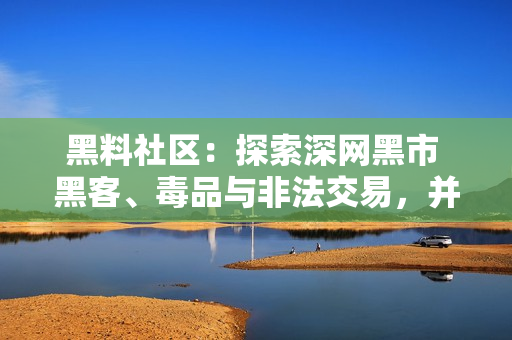 黑料社区：探索深网黑市 黑客、毒品与非法交易，并提供网络安全建议