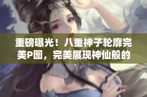 重磅曝光！八重神子轮廓完美P图，完美展现神仙般的美态！