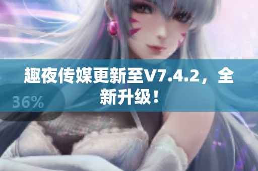 趣夜传媒更新至V7.4.2，全新升级！