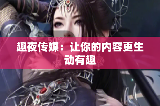 趣夜传媒：让你的内容更生动有趣