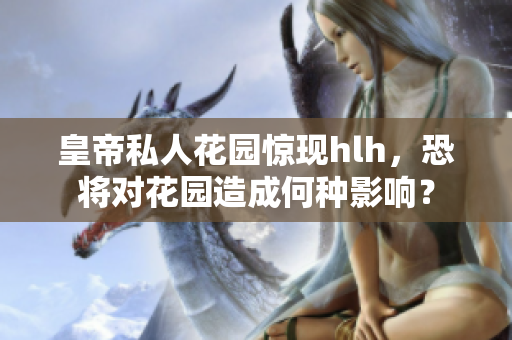 皇帝私人花园惊现hlh，恐将对花园造成何种影响？