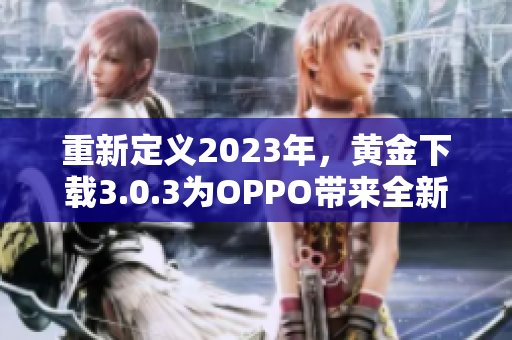 重新定义2023年，黄金下载3.0.3为OPPO带来全新界面