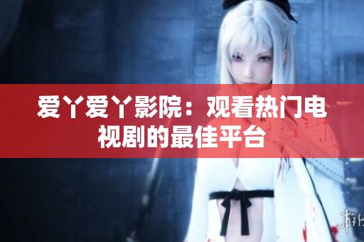爱丫爱丫影院：观看热门电视剧的最佳平台