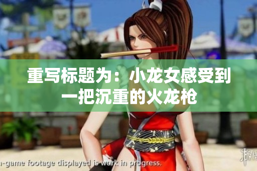 重写标题为：小龙女感受到一把沉重的火龙枪