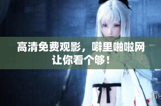高清免费观影，噼里啪啦网让你看个够！