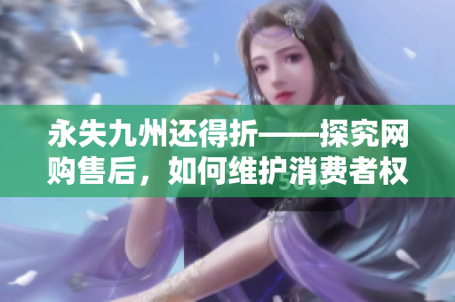 永失九州还得折——探究网购售后，如何维护消费者权益