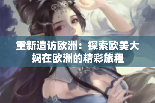 重新造访欧洲：探索欧美大妈在欧洲的精彩旅程