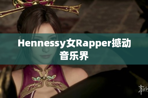 Hennessy女Rapper撼动音乐界
