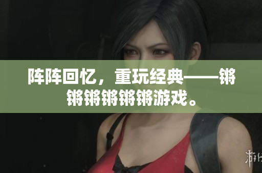 阵阵回忆，重玩经典——锵锵锵锵锵锵游戏。
