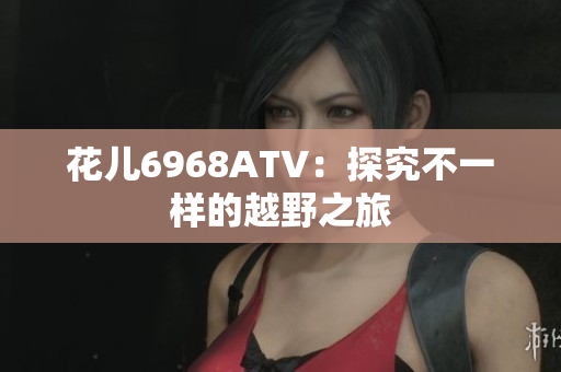 花儿6968ATV：探究不一样的越野之旅