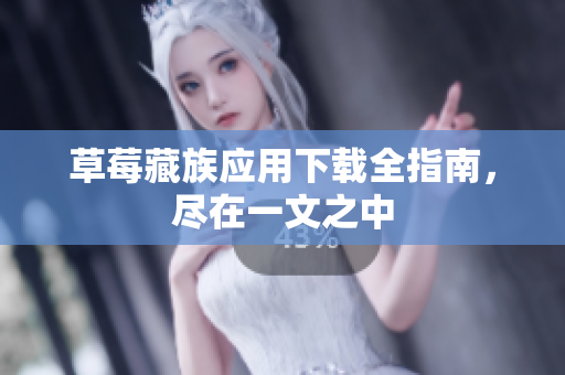 草莓藏族应用下载全指南，尽在一文之中