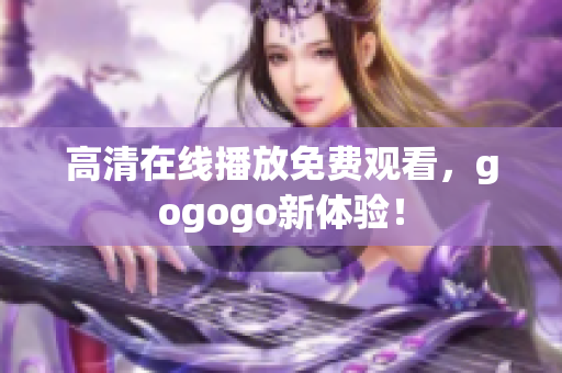 高清在线播放免费观看，gogogo新体验！