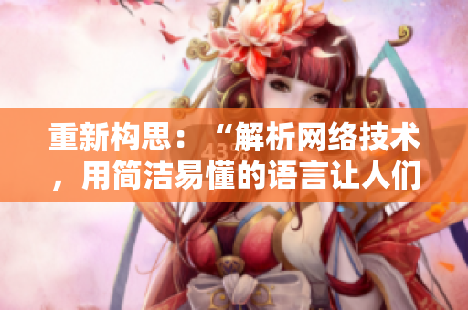 重新构思：“解析网络技术，用简洁易懂的语言让人们易于理解”
