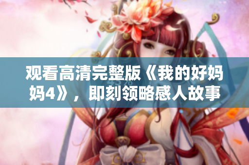 观看高清完整版《我的好妈妈4》，即刻领略感人故事