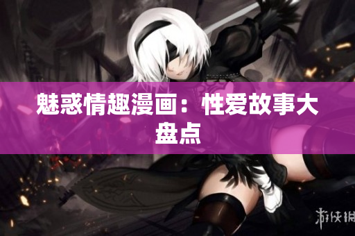 魅惑情趣漫画：性爱故事大盘点