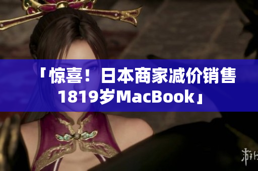 「惊喜！日本商家减价销售1819岁MacBook」