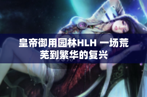 皇帝御用园林HLH 一场荒芜到繁华的复兴