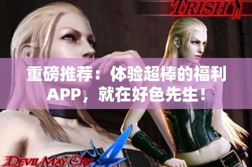 重磅推荐：体验超棒的福利APP，就在好色先生！