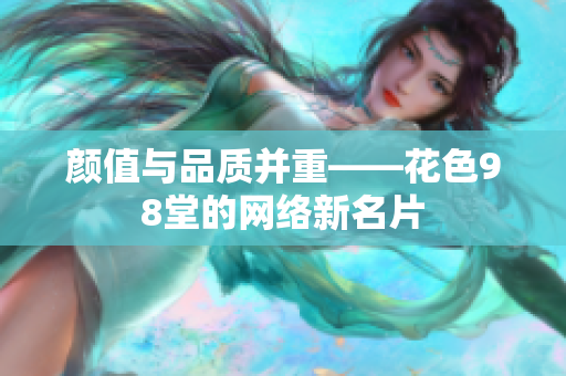 颜值与品质并重——花色98堂的网络新名片