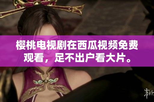 樱桃电视剧在西瓜视频免费观看，足不出户看大片。