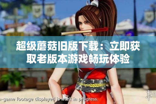 超级蘑菇旧版下载：立即获取老版本游戏畅玩体验