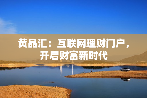 黄品汇：互联网理财门户，开启财富新时代