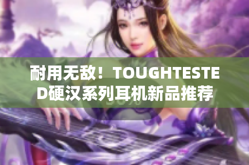 耐用无敌！TOUGHTESTED硬汉系列耳机新品推荐