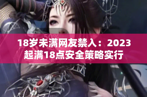 18岁未满网友禁入：2023起满18点安全策略实行