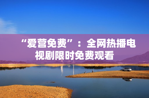 “爱营免费”：全网热播电视剧限时免费观看