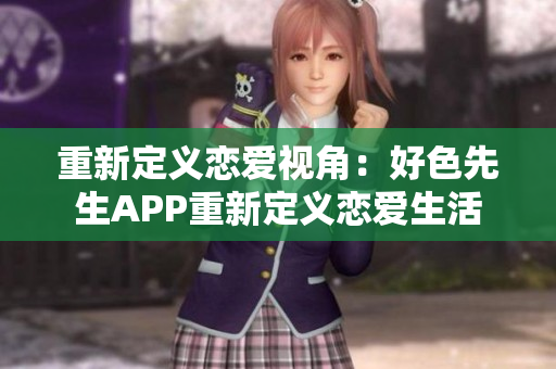 重新定义恋爱视角：好色先生APP重新定义恋爱生活