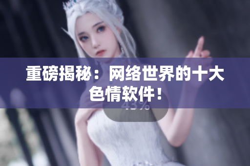 重磅揭秘：网络世界的十大色情软件！